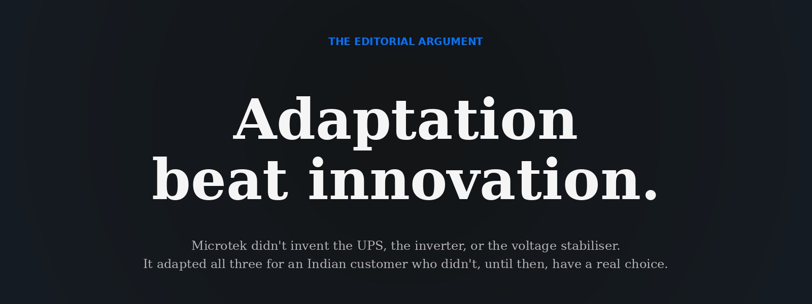 Adaptation beat innovation — Microtek didn't invent the UPS, the inverter, or the voltage stabiliser. It adapted all three for an Indian customer who didn't, until then, have a real choice.